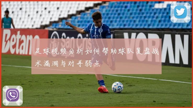 足球视频分析如何帮助球队复盘战术漏洞与对手弱点