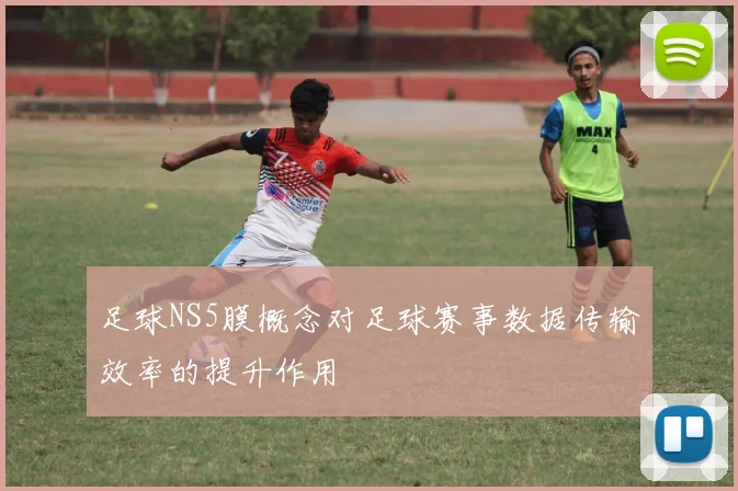 足球NS5膜概念对足球赛事数据传输效率的提升作用